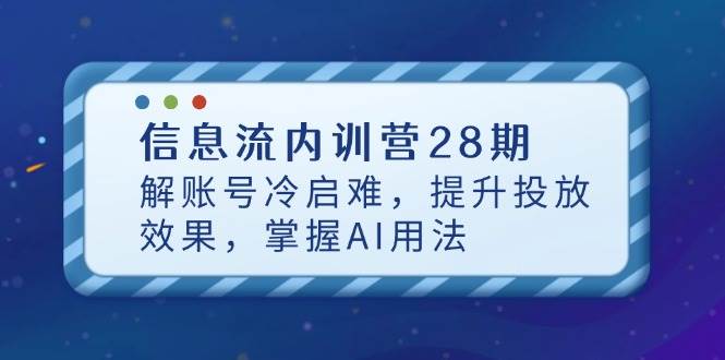 信息流内训营28期，解账号冷启难，提升投放效果，掌握AI用法