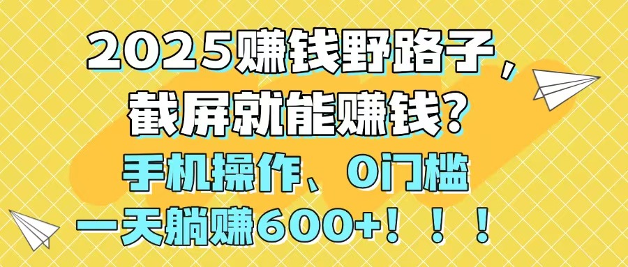 （14771期）2025赚钱野路子，截屏就能赚钱？手机操作0门槛，一天躺赚600+！！！
