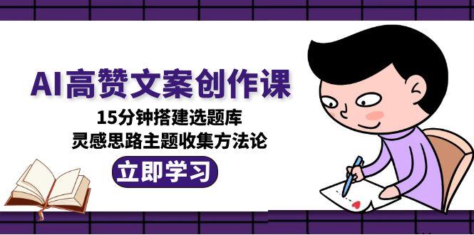 （15157期）AI高赞文案创作课，15分钟搭建选题库，灵感思路主题收集方法论