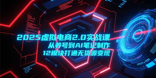 （15206期）2025虚拟电商2.0实战课，从养号到AI笔记制作，12模块打通无货源变现