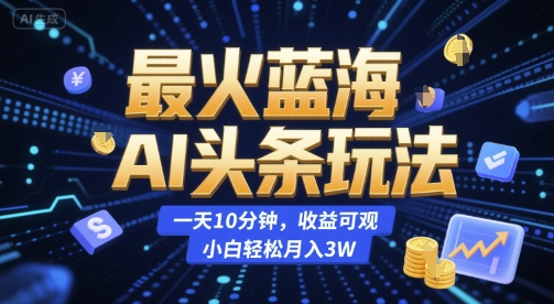 最火蓝海AI头条玩法，一天10分钟，收益可观，小白轻松月入3W