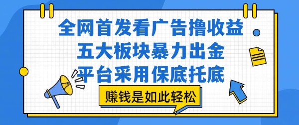 全网首发看广告撸收益，五大板块暴力出金，平台采用保底托底，挣钱是如此轻松作