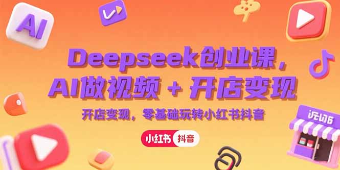 （15286期）Deepseek创业课，AI做视频+开店变现，零基础玩转小红书抖音