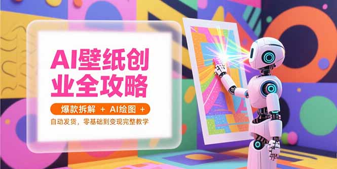 （15312期）AI壁纸创业全攻略，爆款拆解+AI绘图+自动发货，零基础到变现完整教学