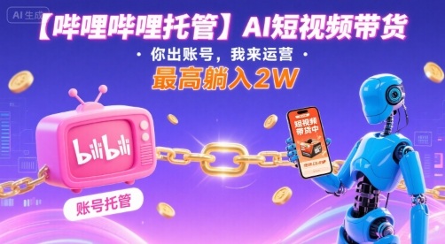 【哔哩哔哩托管】AI短视频带货，你出账号，我来运营，最高躺入2W