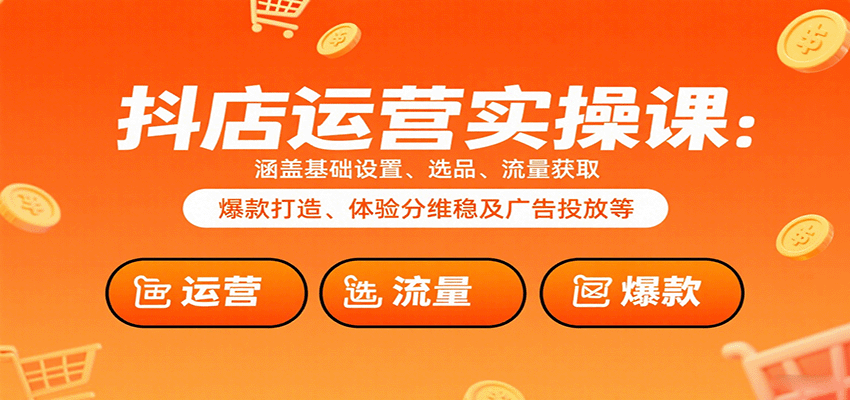 抖店运营实操课：涵盖基础设置、选品、流量获取、爆款打造、体验分维稳及广告投放等
