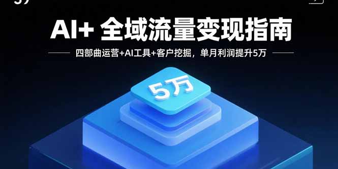 （15940期）AI+全域流量变现指南，四部曲运营+AI工具+客户挖掘，单月利润提升5万
