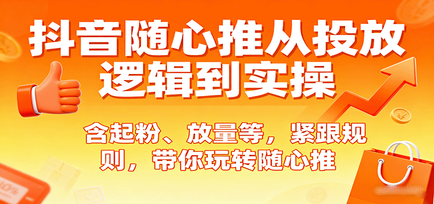 抖音随心推从投放逻辑到实操，含起粉、放量等，紧跟规则，带你玩转随心推