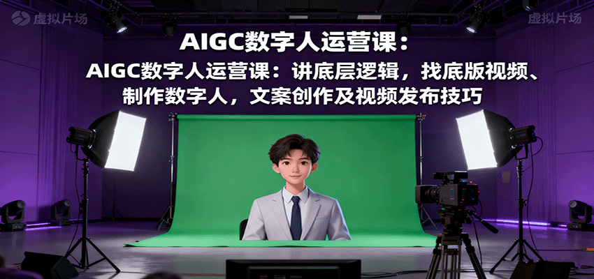 AIGC数字人运营课：讲底层逻辑，找底版视频、制作数字人，文案创作及视频发布技巧