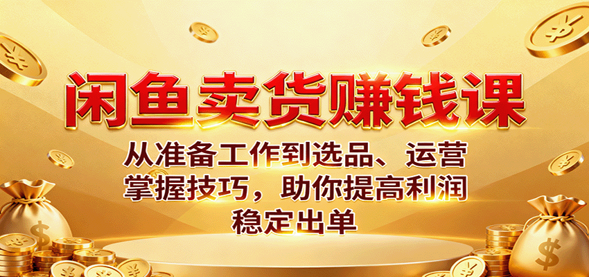 闲鱼卖货赚钱课：从准备工作到选品、运营，掌握技巧，助你提高利润稳定出单