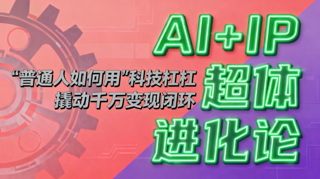 （16703期）AI+IP超体进化论：普通人如何用“科技杠杆”撬动千万变现闭环？