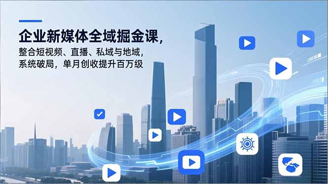 （16896期）企业新媒体全域掘金课，整合短视频、直播、私域与地域，系统破局，单月创收提升百万级