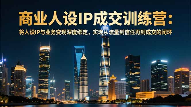 （16789期）商业人设IP成交训练营-12月：将人设IP与业务变现深度绑定，从流量到信任再到成交闭环
