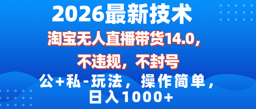 （17110期）2026最新技术，淘宝无人直播带货14.0，不封号，不违规，公+私玩法，操作简单，日入1000+