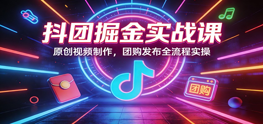 抖团掘金实战课:原创视频制作,团购发布全流程实操