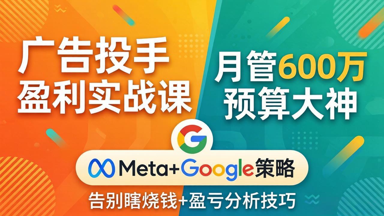 (17925期)广告投手盈利实战课:月管600万预算大神,带你告别瞎烧钱,Meta+Google策略+盈亏分析