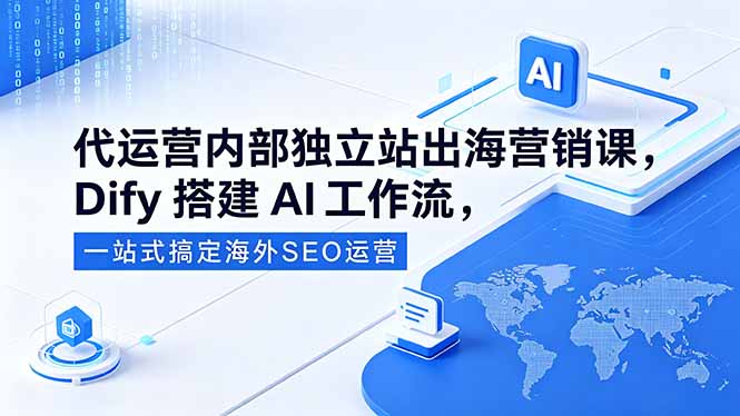 (18521期)代运营内部独立站出海营销课,Dify搭建AI工作流,一站式搞定海外SEO运营
