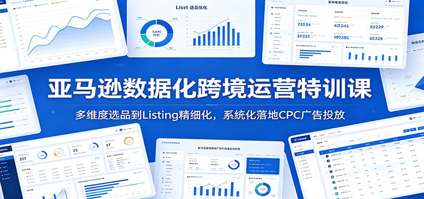 亚马逊数据化跨境运营特训课:多维度选品到Listing精细化,系统化落地CPC广告投放
