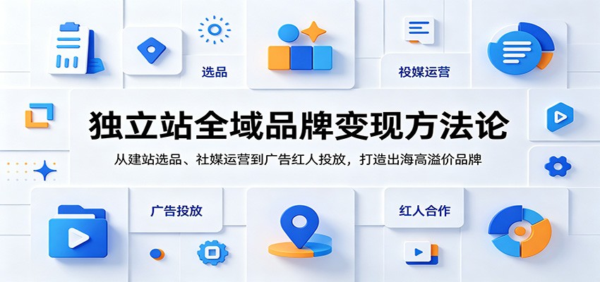 独立站全域品牌变现方法论:从建站选品、社媒运营到广告红人投放,打造出海高溢价品牌