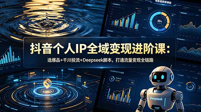 （18966期）抖音个人IP全域变现进阶课-更新26年6月：选爆品+千川投流+Deepseek脚本，打通流量变现全链路
