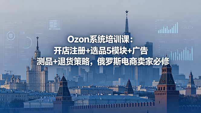 （18776期）Ozon系统培训课：开店注册+选品5模块+广告测品+退货策略，俄罗斯电商卖家必修