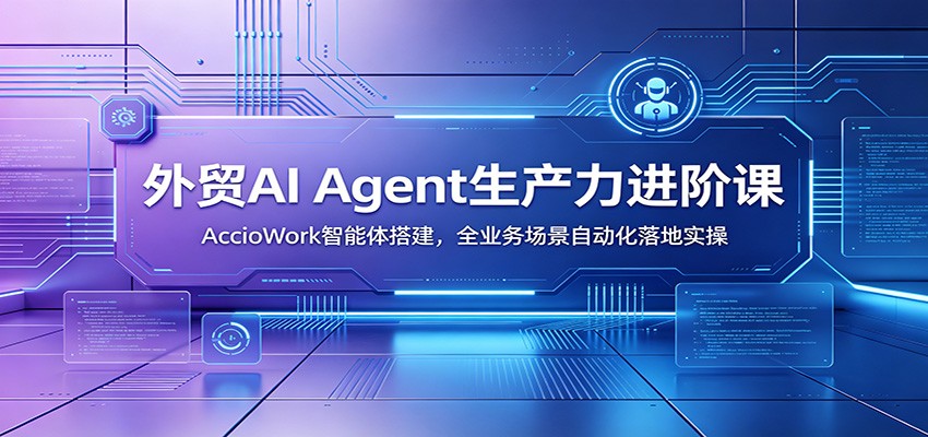 外贸AI Agent生产力进阶课:AccioWork智能体搭建,全业务场景自动化落地实操